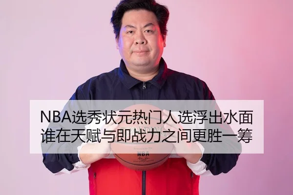 NBA选秀状元热门人选浮出水面 谁在天赋与即战力之间更胜一筹