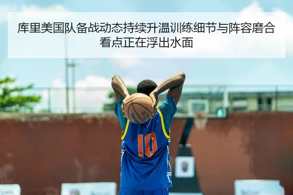 库里美国队备战动态持续升温训练细节与阵容磨合看点正在浮出水面